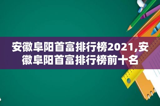 安徽阜阳首富排行榜2021,安徽阜阳首富排行榜前十名