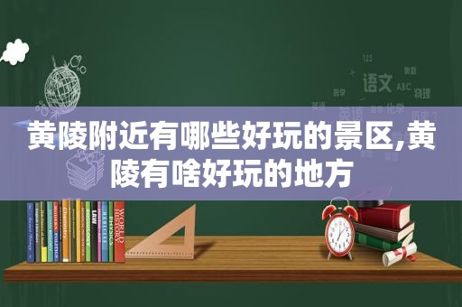 黄陵附近有哪些好玩的景区,黄陵有啥好玩的地方