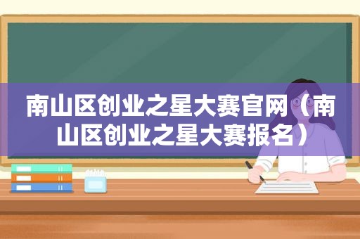 南山区创业之星大赛官网（南山区创业之星大赛报名）