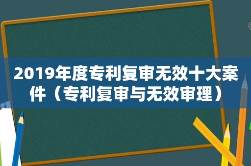 2019年度专利复审无效十大案件（专利复审与无效审理）