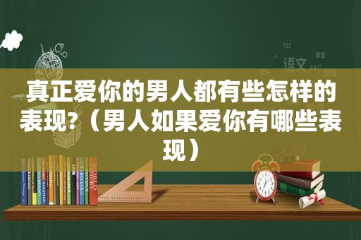 真正爱你的男人都有些怎样的表现?（男人如果爱你有哪些表现）