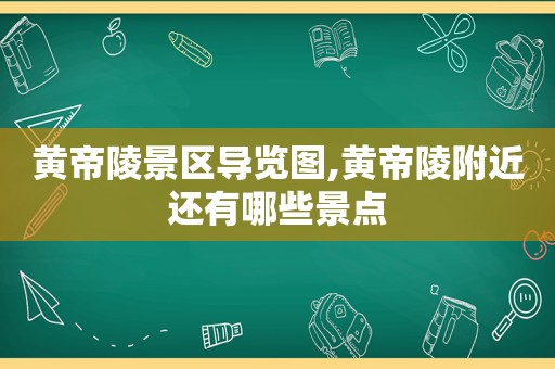 黄帝陵景区导览图,黄帝陵附近还有哪些景点