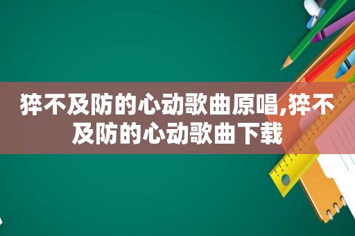 猝不及防的心动歌曲原唱,猝不及防的心动歌曲下载