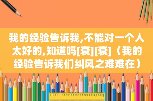 我的经验告诉我,不能对一个人太好的,知道吗[衰][衰]（我的经验告诉我们纠风之难难在）