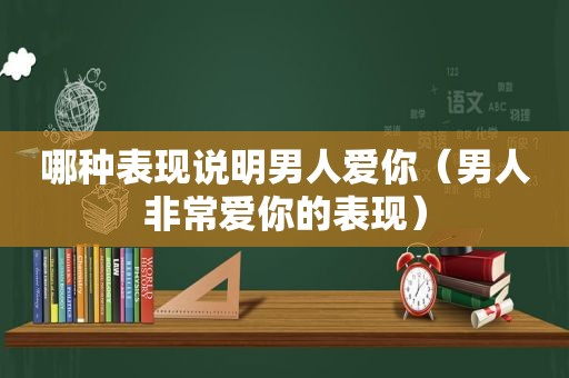 哪种表现说明男人爱你（男人非常爱你的表现）