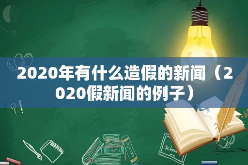 2020年有什么造假的新闻（2020假新闻的例子）