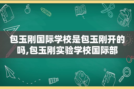 包玉刚国际学校是包玉刚开的吗,包玉刚实验学校国际部