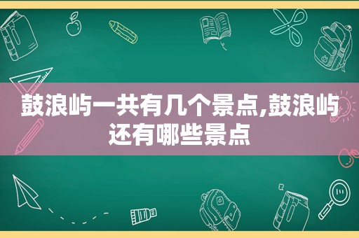 鼓浪屿一共有几个景点,鼓浪屿还有哪些景点