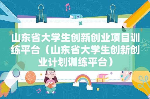 山东省大学生创新创业项目训练平台（山东省大学生创新创业计划训练平台）