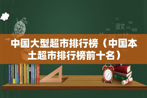 中国大型超市排行榜（中国本土超市排行榜前十名）