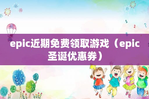 epic近期免费领取游戏（epic圣诞优惠券）