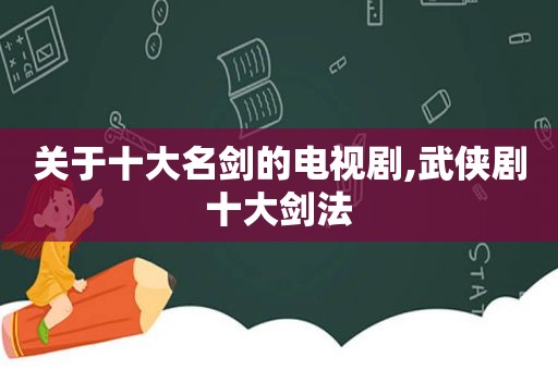 关于十大名剑的电视剧,武侠剧十大剑法