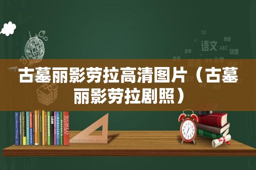 古墓丽影劳拉高清图片（古墓丽影劳拉剧照）