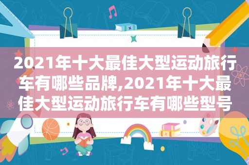 2021年十大最佳大型运动旅行车有哪些品牌,2021年十大最佳大型运动旅行车有哪些型号