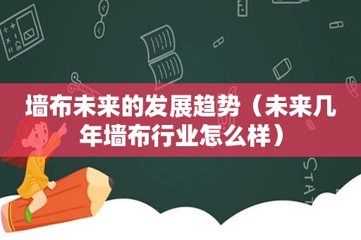 墙布未来的发展趋势（未来几年墙布行业怎么样）