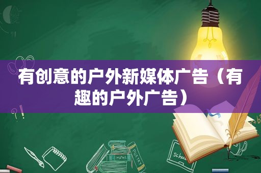 有创意的户外新媒体广告（有趣的户外广告）