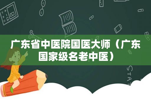 广东省中医院国医大师（广东国家级名老中医）