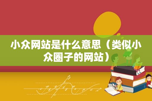 小众网站是什么意思（类似小众圈子的网站）