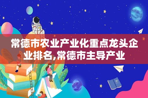 常德市农业产业化重点龙头企业排名,常德市主导产业