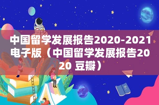 中国留学发展报告2020-2021电子版（中国留学发展报告2020 豆瓣）