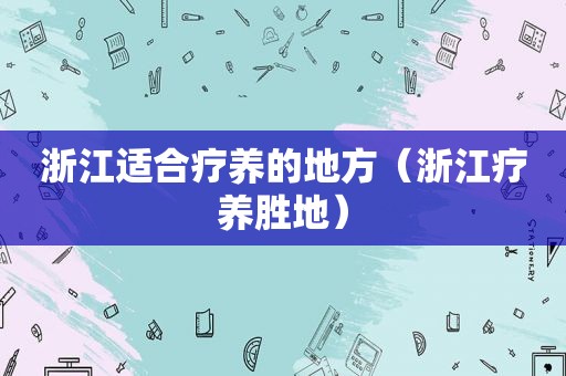 浙江适合疗养的地方（浙江疗养胜地）