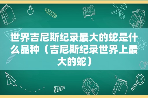 世界吉尼斯纪录最大的蛇是什么品种（吉尼斯纪录世界上最大的蛇）