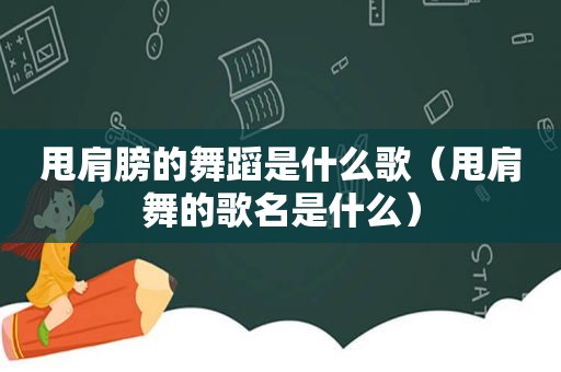 甩肩膀的舞蹈是什么歌（甩肩舞的歌名是什么）