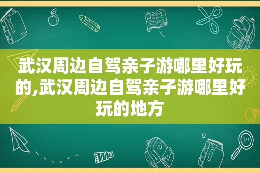 武汉周边自驾亲子游哪里好玩的,武汉周边自驾亲子游哪里好玩的地方