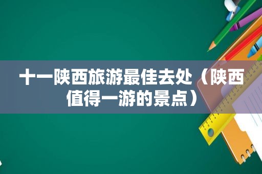 十一陕西旅游最佳去处（陕西值得一游的景点）