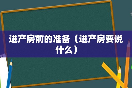 进产房前的准备（进产房要说什么）