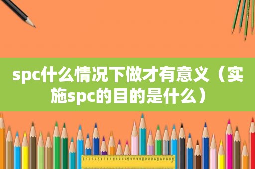 spc什么情况下做才有意义（实施spc的目的是什么）