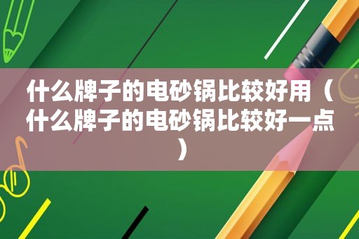 什么牌子的电砂锅比较好用（什么牌子的电砂锅比较好一点）