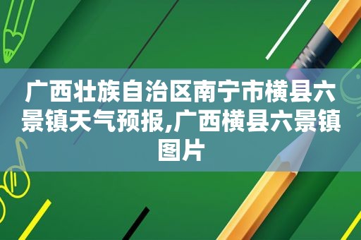 广西壮族自治区南宁市横县六景镇天气预报,广西横县六景镇图片