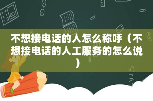 不想接电话的人怎么称呼（不想接电话的人工服务的怎么说）  第1张