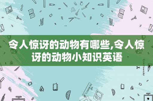 令人惊讶的动物有哪些,令人惊讶的动物小知识英语