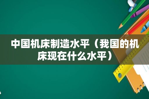 中国机床制造水平（我国的机床现在什么水平）