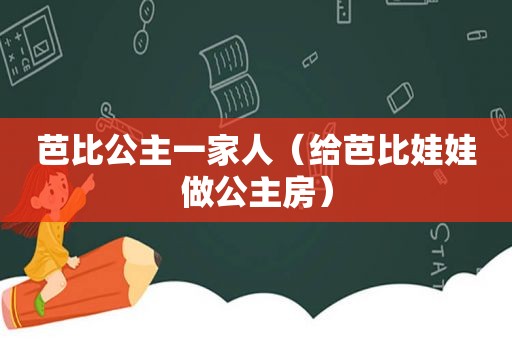 芭比公主一家人（给芭比娃娃做公主房）