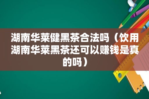 湖南华莱健黑茶合法吗（饮用湖南华莱黑茶还可以赚钱是真的吗）