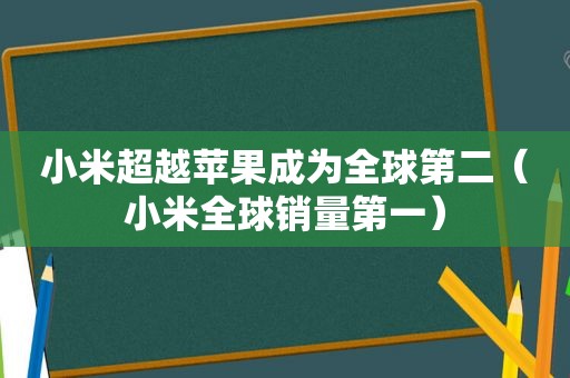 小米超越苹果成为全球第二（小米全球销量第一）