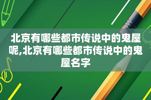 北京有哪些都市传说中的鬼屋呢,北京有哪些都市传说中的鬼屋名字