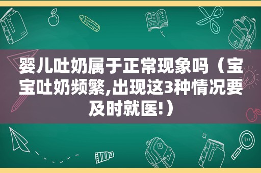 婴儿吐奶属于正常现象吗（宝宝吐奶频繁,出现这3种情况要及时就医!）