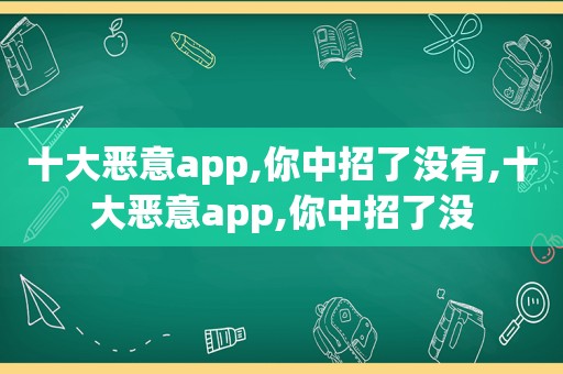 十大恶意app,你中招了没有,十大恶意app,你中招了没