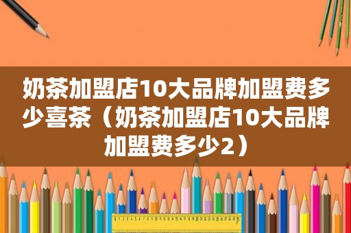 奶茶加盟店10大品牌加盟费多少喜茶（奶茶加盟店10大品牌加盟费多少2）