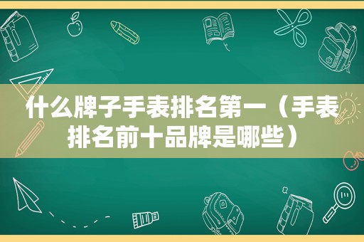 什么牌子手表排名第一（手表排名前十品牌是哪些）