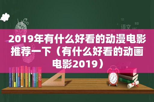 2019年有什么好看的动漫电影推荐一下（有什么好看的动画电影2019）