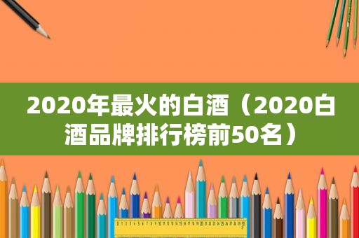 2020年最火的白酒（2020白酒品牌排行榜前50名）