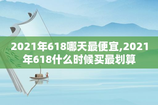 2021年618哪天最便宜,2021年618什么时候买最划算