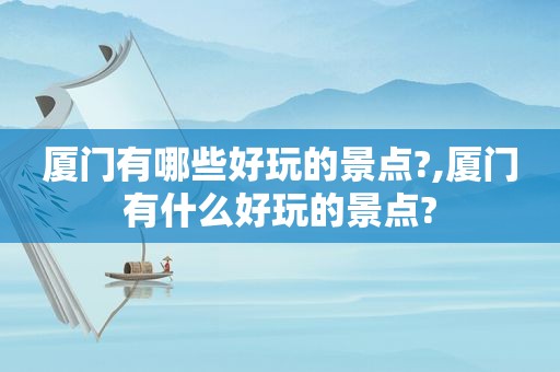 厦门有哪些好玩的景点?,厦门有什么好玩的景点?