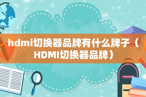 hdmi切换器品牌有什么牌子（HDMI切换器品牌）