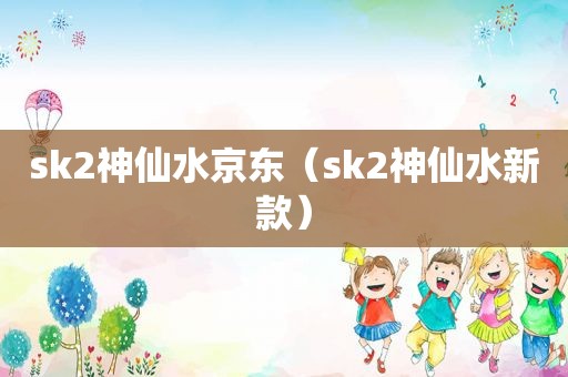 sk2神仙水京东（sk2神仙水新款）